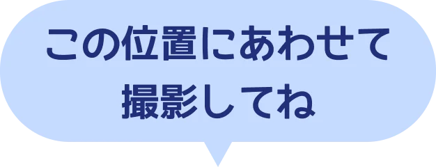 この位置にあわせて撮影してね