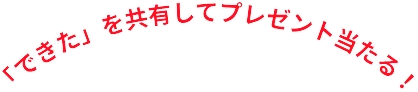 「できた」を共有してプレゼント当たる！